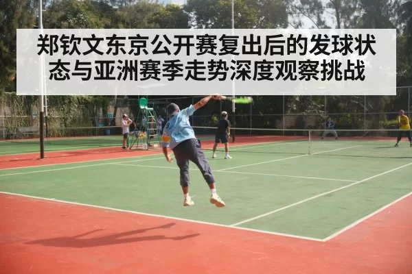 郑钦文东京公开赛复出后的发球状态与亚洲赛季走势深度观察挑战